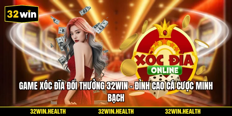 Game Xóc Đĩa Đổi Thưởng 32WIN - Đỉnh Cao Cá Cược Minh Bạch