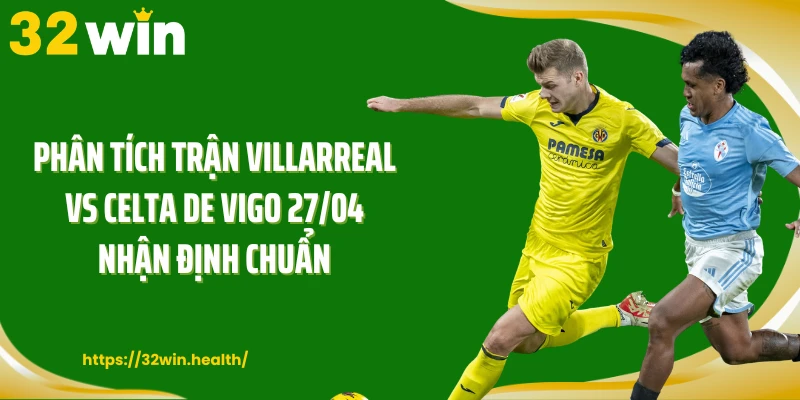 Phân tích trận Villarreal vs Celta de Vigo 27/04 nhận định chuẩn
