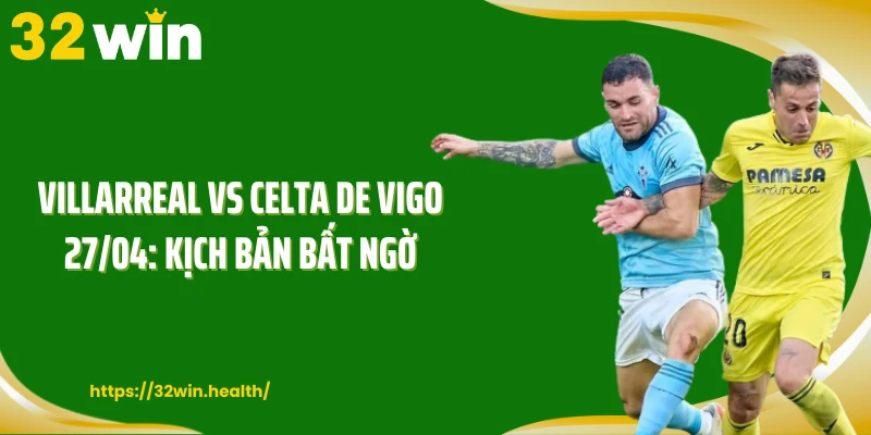 Villarreal Vs Celta De Vigo 27/04: Kịch Bản Bất Ngờ